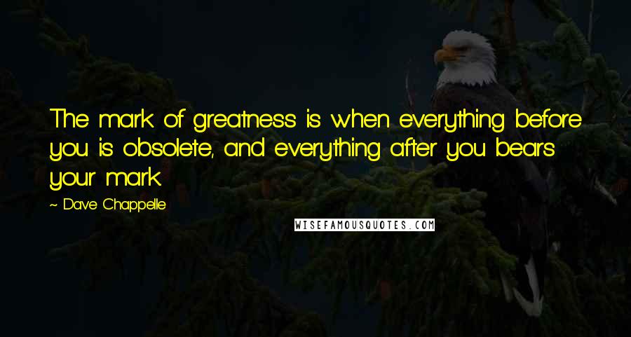 Dave Chappelle Quotes: The mark of greatness is when everything before you is obsolete, and everything after you bears your mark.