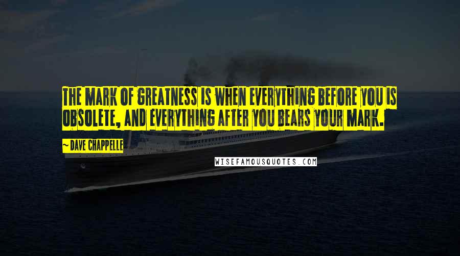 Dave Chappelle Quotes: The mark of greatness is when everything before you is obsolete, and everything after you bears your mark.