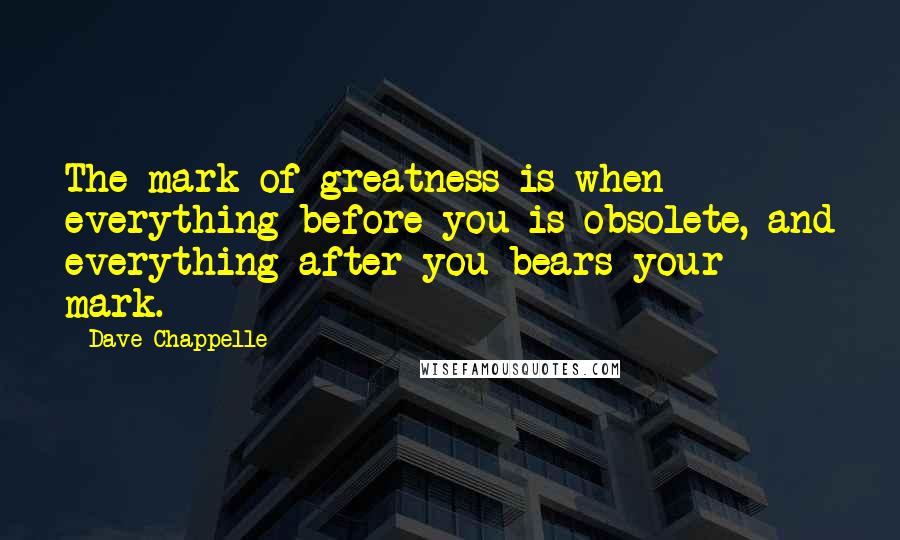 Dave Chappelle Quotes: The mark of greatness is when everything before you is obsolete, and everything after you bears your mark.