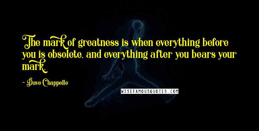 Dave Chappelle Quotes: The mark of greatness is when everything before you is obsolete, and everything after you bears your mark.