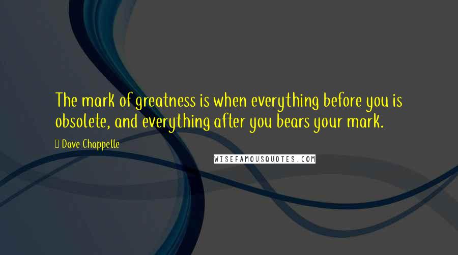 Dave Chappelle Quotes: The mark of greatness is when everything before you is obsolete, and everything after you bears your mark.