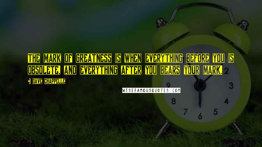 Dave Chappelle Quotes: The mark of greatness is when everything before you is obsolete, and everything after you bears your mark.