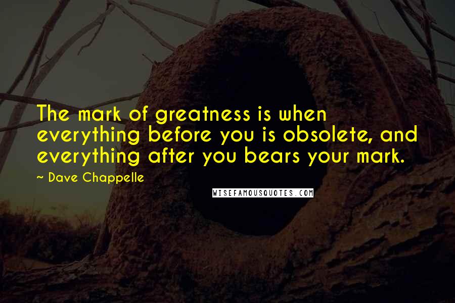 Dave Chappelle Quotes: The mark of greatness is when everything before you is obsolete, and everything after you bears your mark.