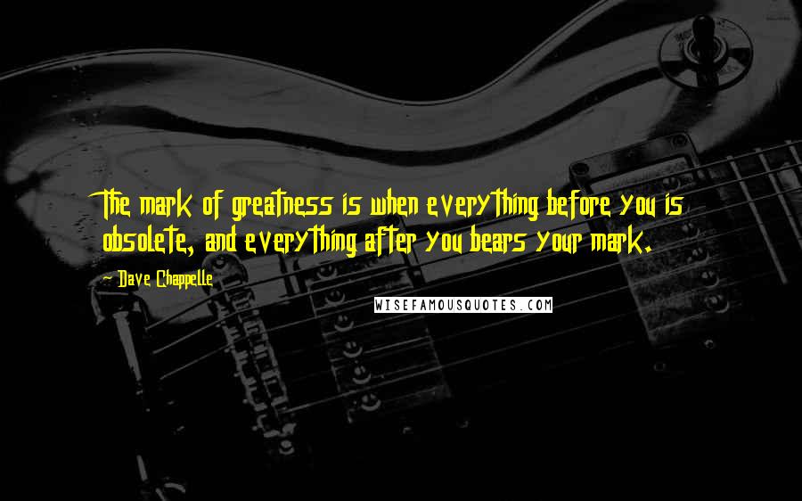 Dave Chappelle Quotes: The mark of greatness is when everything before you is obsolete, and everything after you bears your mark.