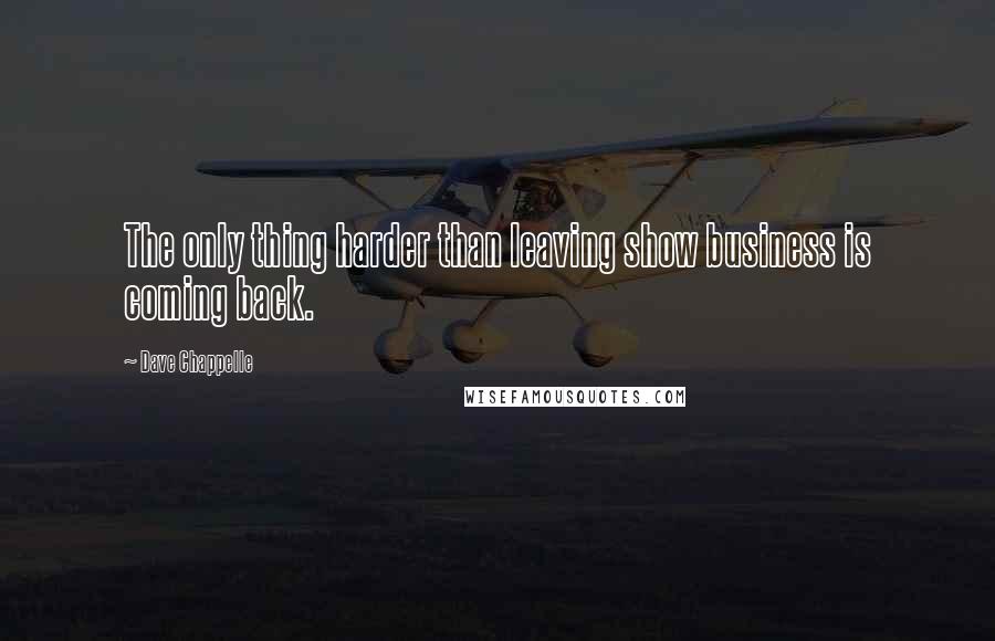 Dave Chappelle Quotes: The only thing harder than leaving show business is coming back.