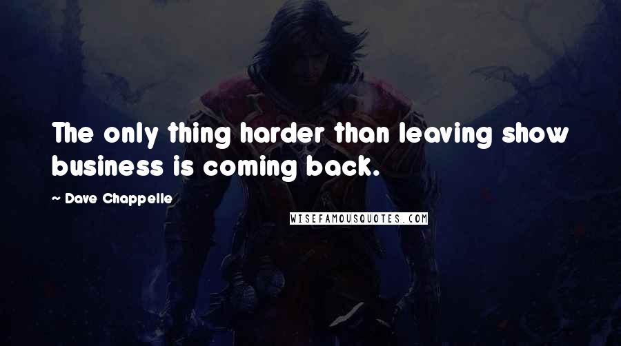 Dave Chappelle Quotes: The only thing harder than leaving show business is coming back.