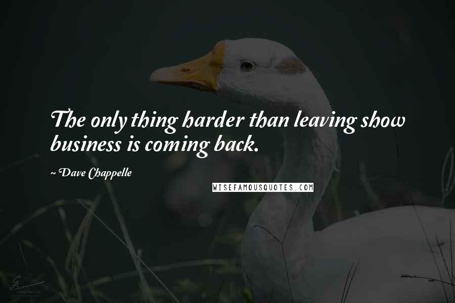 Dave Chappelle Quotes: The only thing harder than leaving show business is coming back.