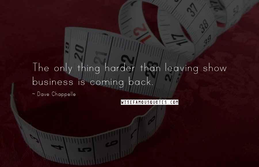 Dave Chappelle Quotes: The only thing harder than leaving show business is coming back.