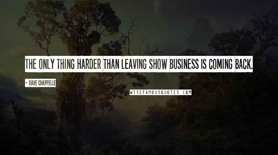 Dave Chappelle Quotes: The only thing harder than leaving show business is coming back.