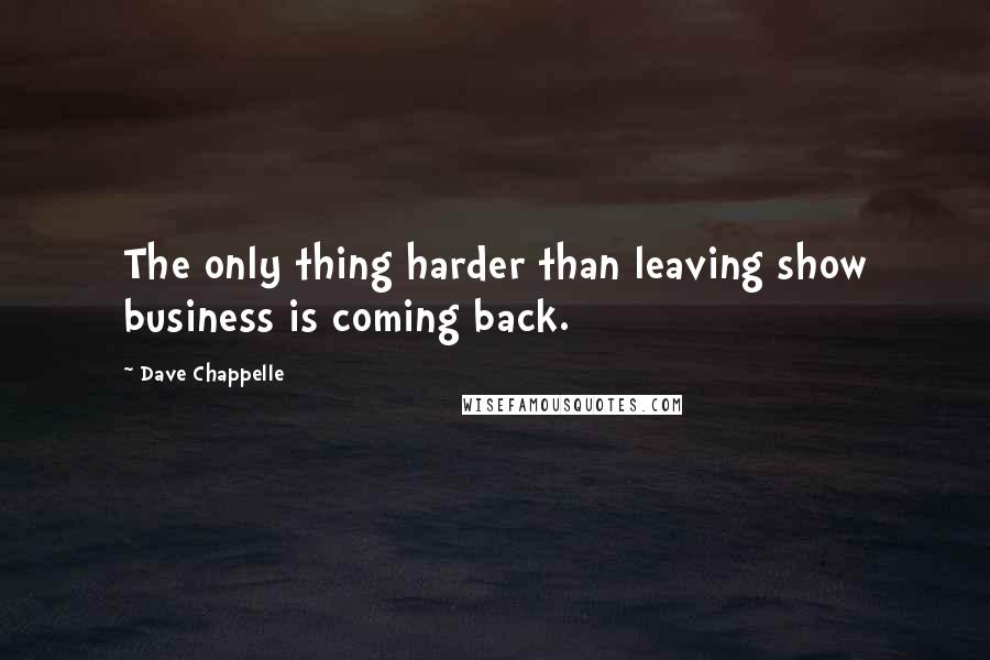 Dave Chappelle Quotes: The only thing harder than leaving show business is coming back.