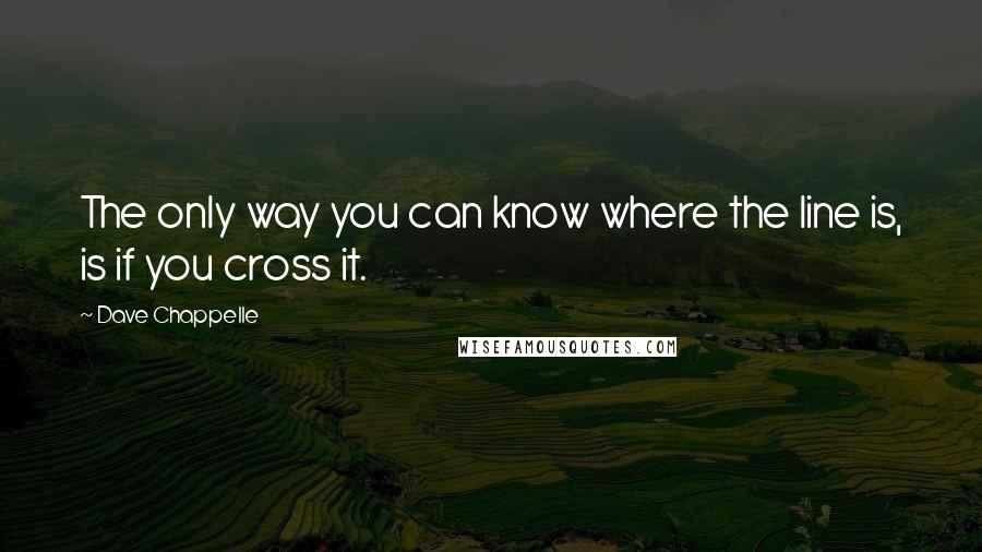 Dave Chappelle Quotes: The only way you can know where the line is, is if you cross it.