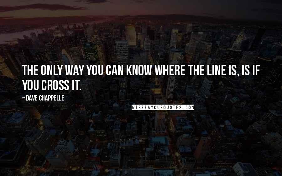 Dave Chappelle Quotes: The only way you can know where the line is, is if you cross it.