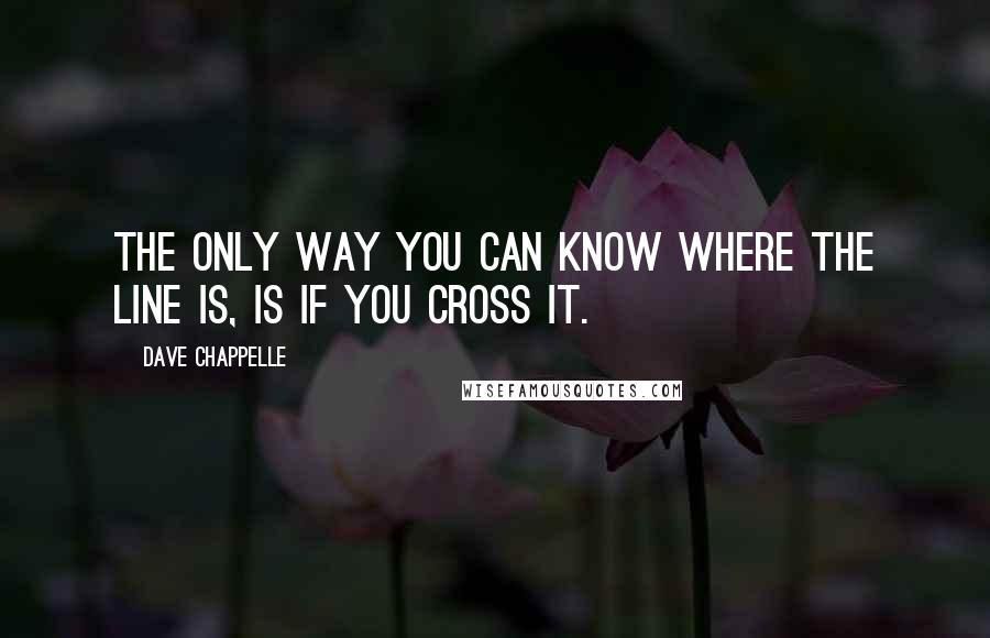 Dave Chappelle Quotes: The only way you can know where the line is, is if you cross it.