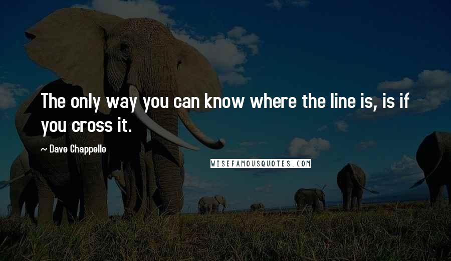 Dave Chappelle Quotes: The only way you can know where the line is, is if you cross it.