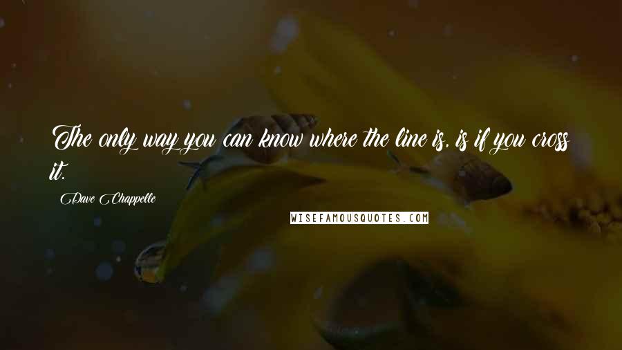 Dave Chappelle Quotes: The only way you can know where the line is, is if you cross it.