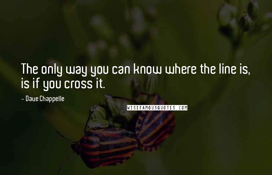 Dave Chappelle Quotes: The only way you can know where the line is, is if you cross it.