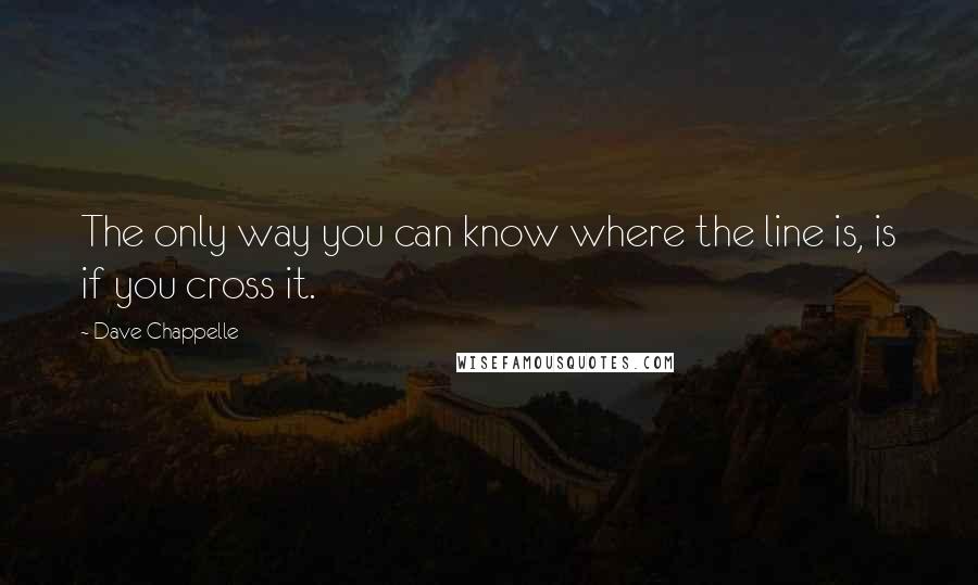 Dave Chappelle Quotes: The only way you can know where the line is, is if you cross it.