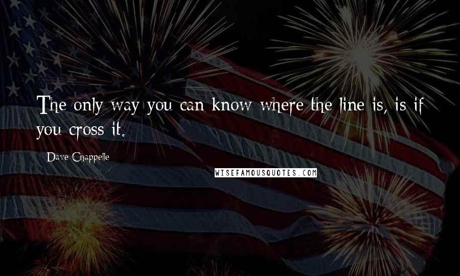 Dave Chappelle Quotes: The only way you can know where the line is, is if you cross it.