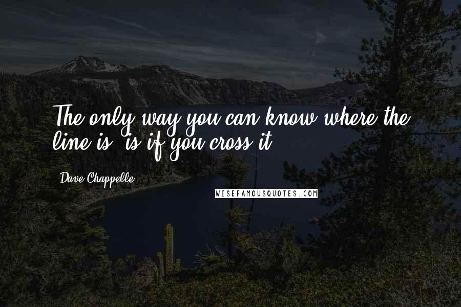 Dave Chappelle Quotes: The only way you can know where the line is, is if you cross it.