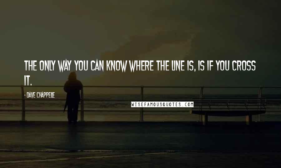 Dave Chappelle Quotes: The only way you can know where the line is, is if you cross it.