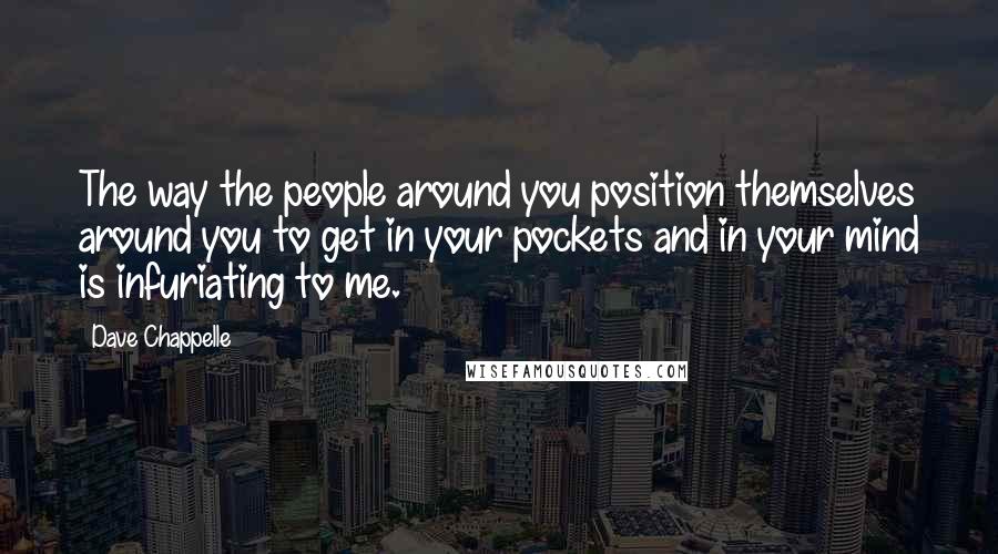 Dave Chappelle Quotes: The way the people around you position themselves around you to get in your pockets and in your mind is infuriating to me.