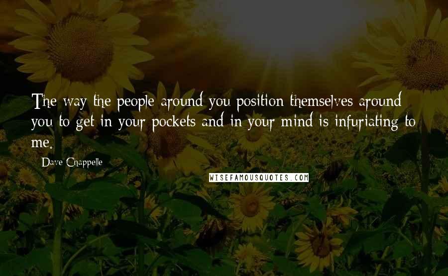 Dave Chappelle Quotes: The way the people around you position themselves around you to get in your pockets and in your mind is infuriating to me.