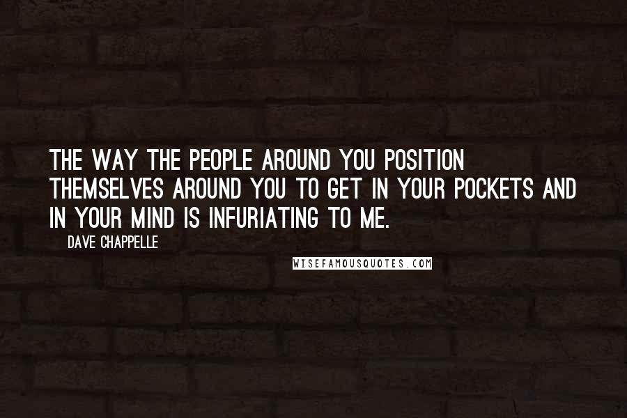 Dave Chappelle Quotes: The way the people around you position themselves around you to get in your pockets and in your mind is infuriating to me.