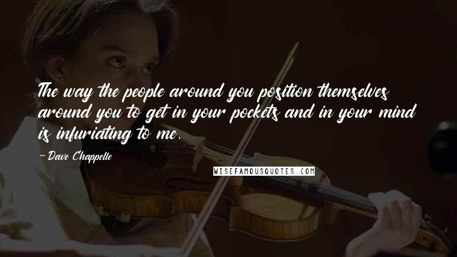 Dave Chappelle Quotes: The way the people around you position themselves around you to get in your pockets and in your mind is infuriating to me.