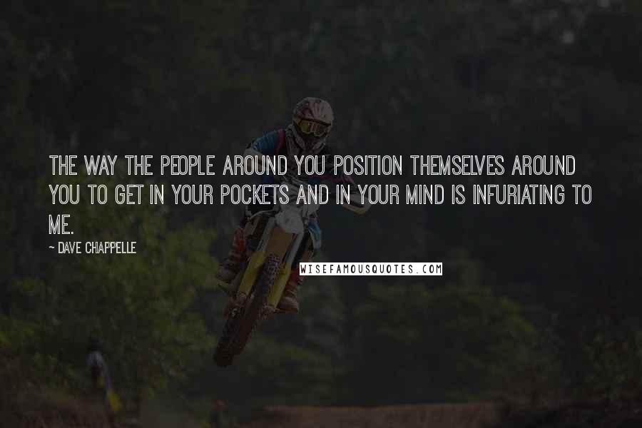 Dave Chappelle Quotes: The way the people around you position themselves around you to get in your pockets and in your mind is infuriating to me.