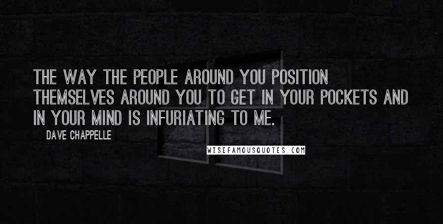 Dave Chappelle Quotes: The way the people around you position themselves around you to get in your pockets and in your mind is infuriating to me.