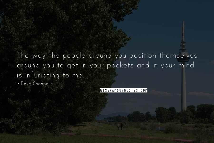 Dave Chappelle Quotes: The way the people around you position themselves around you to get in your pockets and in your mind is infuriating to me.