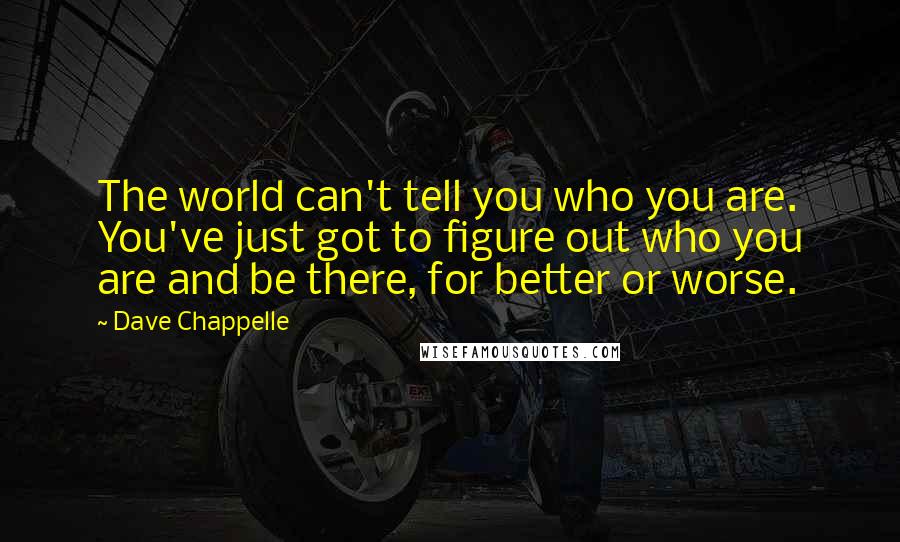 Dave Chappelle Quotes: The world can't tell you who you are. You've just got to figure out who you are and be there, for better or worse.