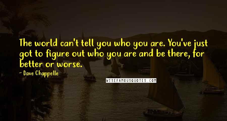 Dave Chappelle Quotes: The world can't tell you who you are. You've just got to figure out who you are and be there, for better or worse.