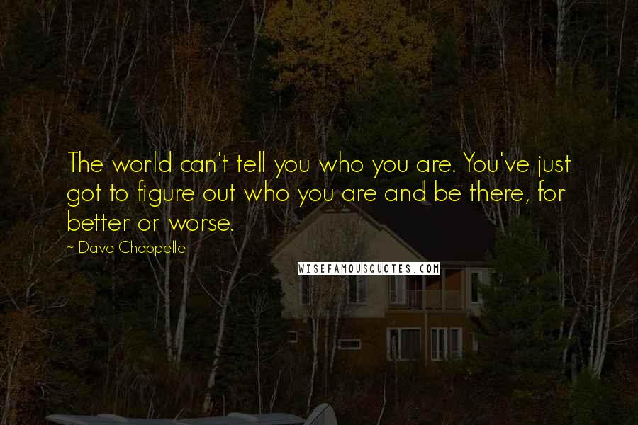 Dave Chappelle Quotes: The world can't tell you who you are. You've just got to figure out who you are and be there, for better or worse.