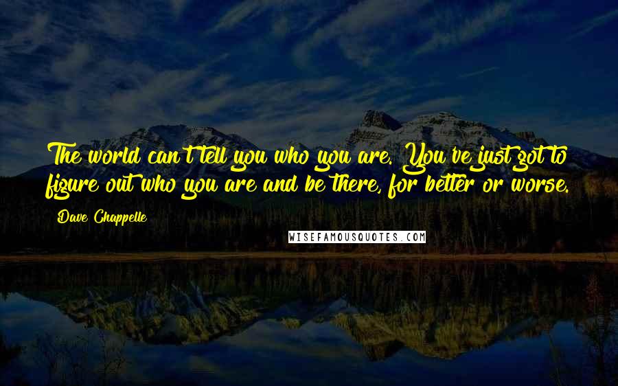 Dave Chappelle Quotes: The world can't tell you who you are. You've just got to figure out who you are and be there, for better or worse.