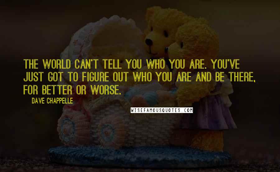 Dave Chappelle Quotes: The world can't tell you who you are. You've just got to figure out who you are and be there, for better or worse.