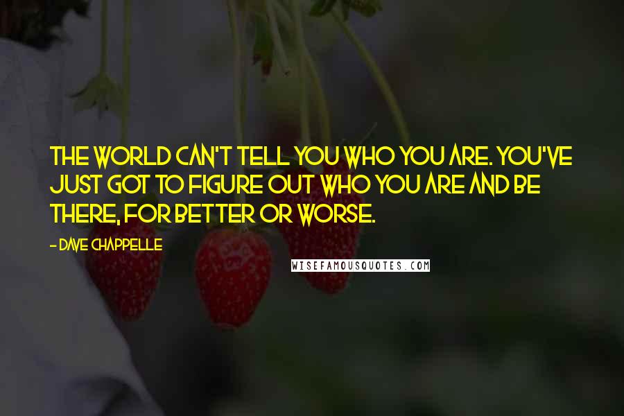 Dave Chappelle Quotes: The world can't tell you who you are. You've just got to figure out who you are and be there, for better or worse.