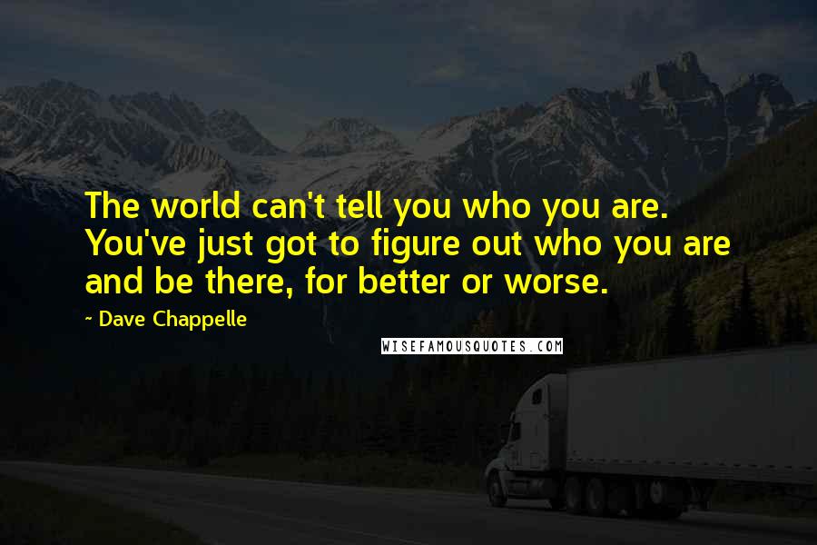 Dave Chappelle Quotes: The world can't tell you who you are. You've just got to figure out who you are and be there, for better or worse.