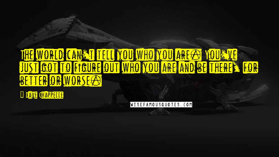 Dave Chappelle Quotes: The world can't tell you who you are. You've just got to figure out who you are and be there, for better or worse.