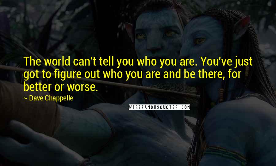 Dave Chappelle Quotes: The world can't tell you who you are. You've just got to figure out who you are and be there, for better or worse.