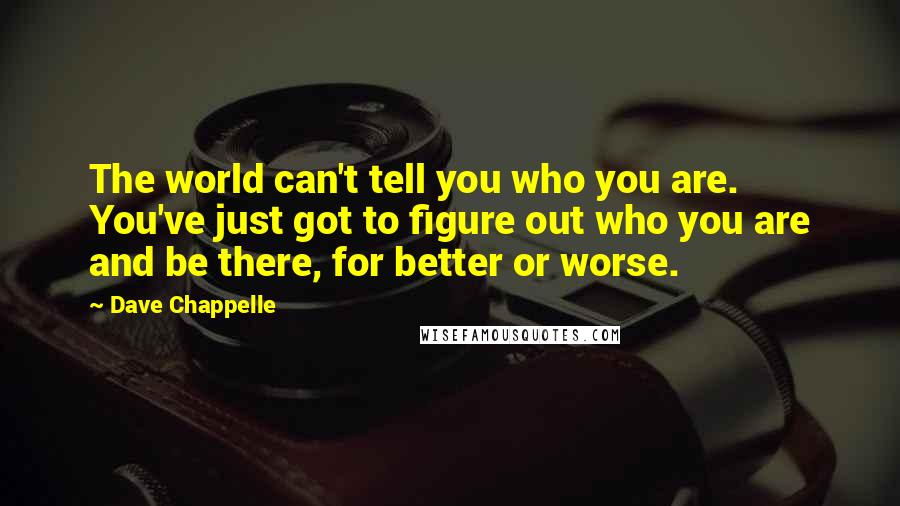 Dave Chappelle Quotes: The world can't tell you who you are. You've just got to figure out who you are and be there, for better or worse.