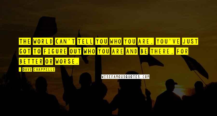 Dave Chappelle Quotes: The world can't tell you who you are. You've just got to figure out who you are and be there, for better or worse.