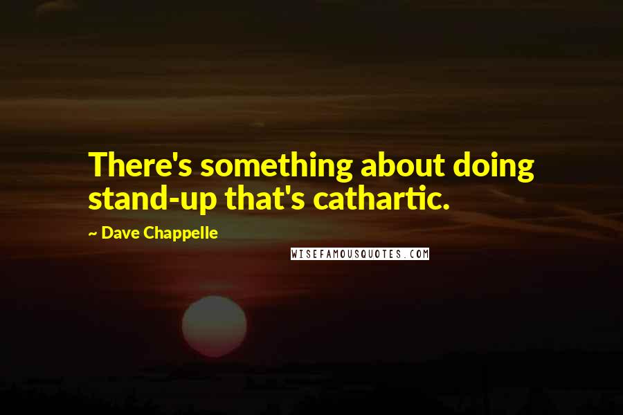 Dave Chappelle Quotes: There's something about doing stand-up that's cathartic.