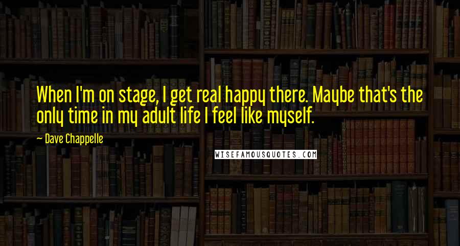 Dave Chappelle Quotes: When I'm on stage, I get real happy there. Maybe that's the only time in my adult life I feel like myself.