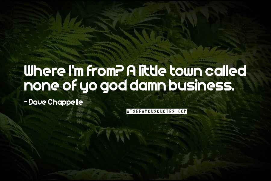 Dave Chappelle Quotes: Where I'm from? A little town called none of yo god damn business.