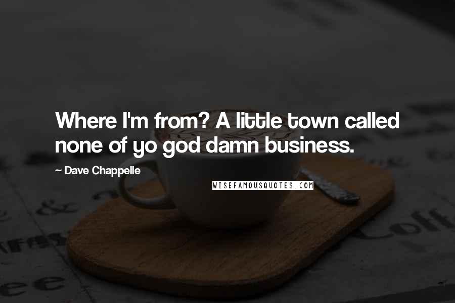 Dave Chappelle Quotes: Where I'm from? A little town called none of yo god damn business.