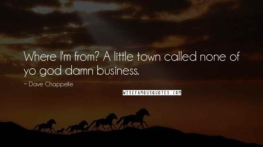 Dave Chappelle Quotes: Where I'm from? A little town called none of yo god damn business.