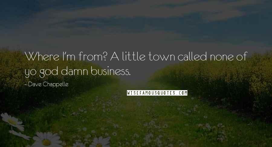 Dave Chappelle Quotes: Where I'm from? A little town called none of yo god damn business.