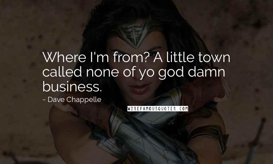 Dave Chappelle Quotes: Where I'm from? A little town called none of yo god damn business.