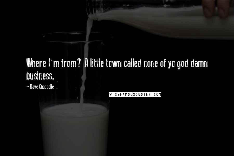 Dave Chappelle Quotes: Where I'm from? A little town called none of yo god damn business.